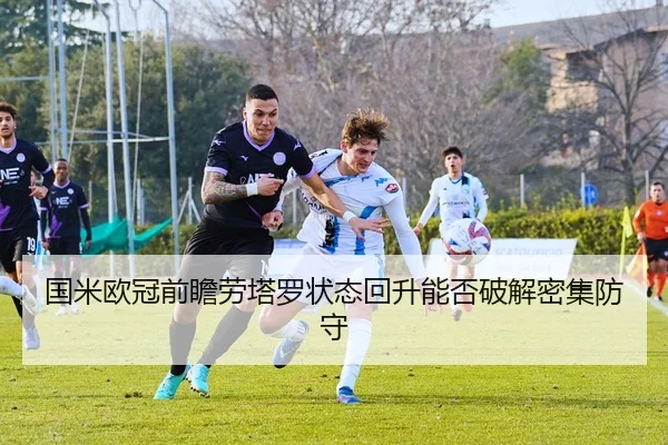 国米欧冠前瞻劳塔罗状态回升能否破解密集防守